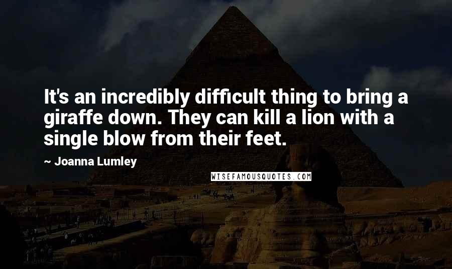 Joanna Lumley Quotes: It's an incredibly difficult thing to bring a giraffe down. They can kill a lion with a single blow from their feet.