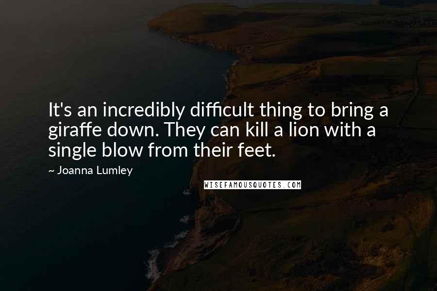 Joanna Lumley Quotes: It's an incredibly difficult thing to bring a giraffe down. They can kill a lion with a single blow from their feet.