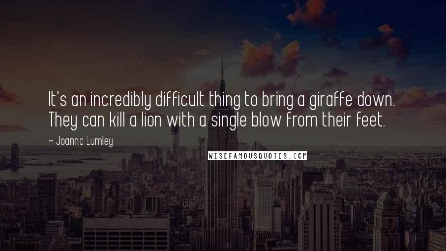 Joanna Lumley Quotes: It's an incredibly difficult thing to bring a giraffe down. They can kill a lion with a single blow from their feet.