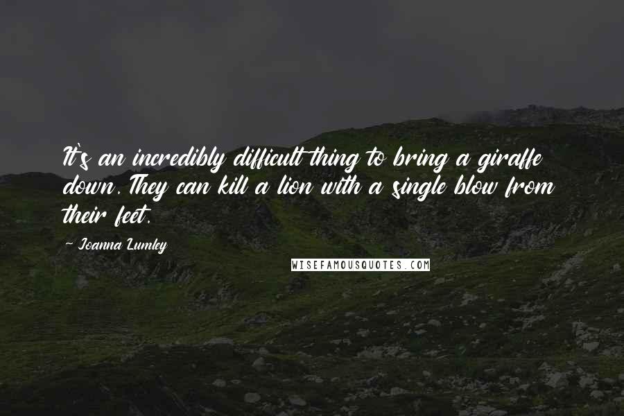 Joanna Lumley Quotes: It's an incredibly difficult thing to bring a giraffe down. They can kill a lion with a single blow from their feet.