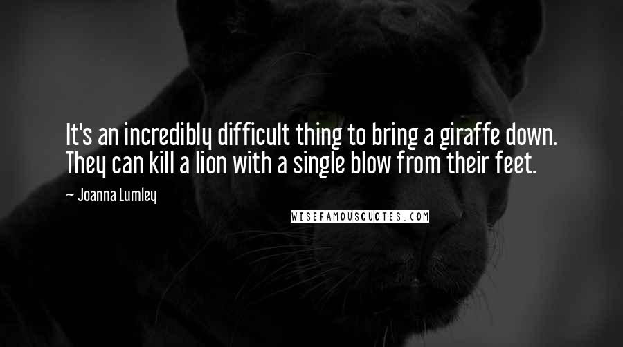 Joanna Lumley Quotes: It's an incredibly difficult thing to bring a giraffe down. They can kill a lion with a single blow from their feet.