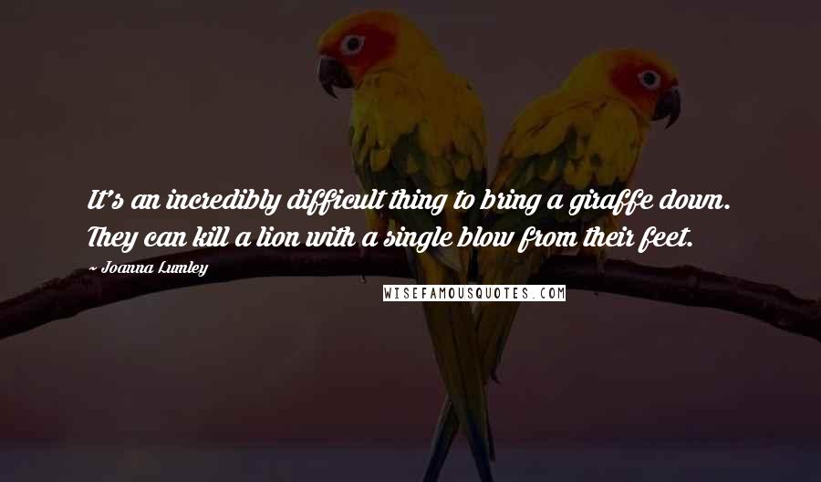 Joanna Lumley Quotes: It's an incredibly difficult thing to bring a giraffe down. They can kill a lion with a single blow from their feet.