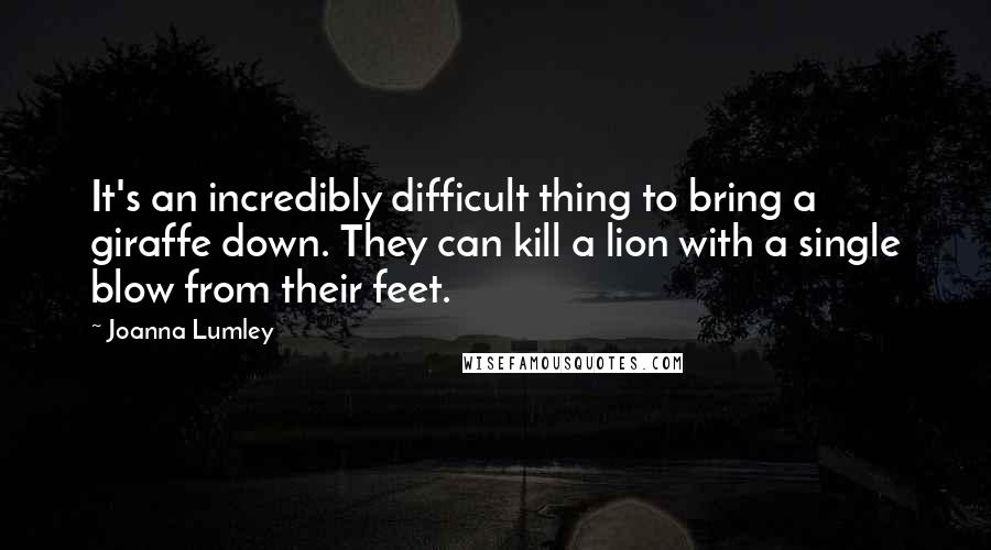 Joanna Lumley Quotes: It's an incredibly difficult thing to bring a giraffe down. They can kill a lion with a single blow from their feet.