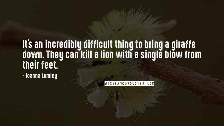 Joanna Lumley Quotes: It's an incredibly difficult thing to bring a giraffe down. They can kill a lion with a single blow from their feet.