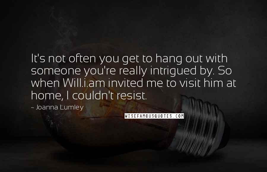 Joanna Lumley Quotes: It's not often you get to hang out with someone you're really intrigued by. So when Will.i.am invited me to visit him at home, I couldn't resist.