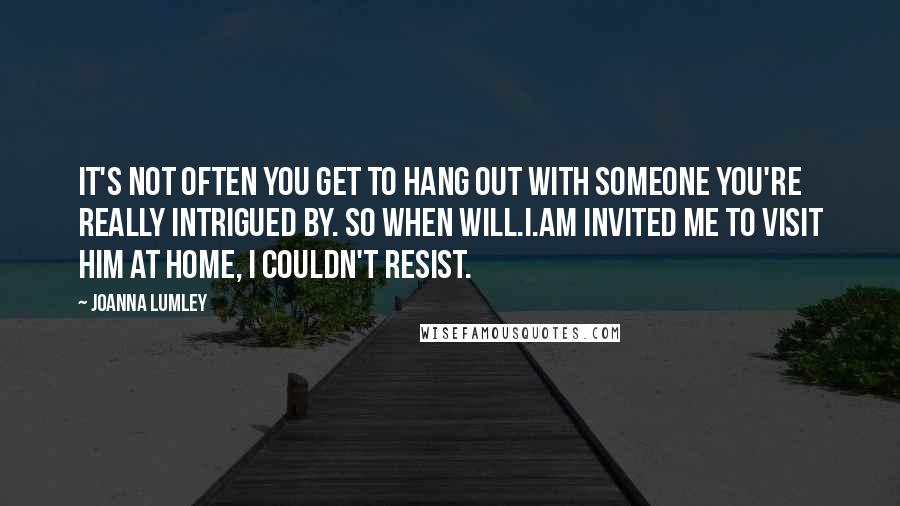 Joanna Lumley Quotes: It's not often you get to hang out with someone you're really intrigued by. So when Will.i.am invited me to visit him at home, I couldn't resist.