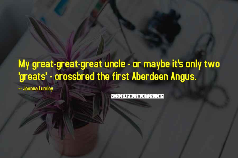 Joanna Lumley Quotes: My great-great-great uncle - or maybe it's only two 'greats' - crossbred the first Aberdeen Angus.