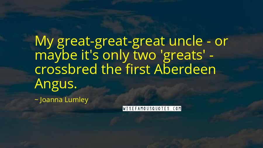 Joanna Lumley Quotes: My great-great-great uncle - or maybe it's only two 'greats' - crossbred the first Aberdeen Angus.