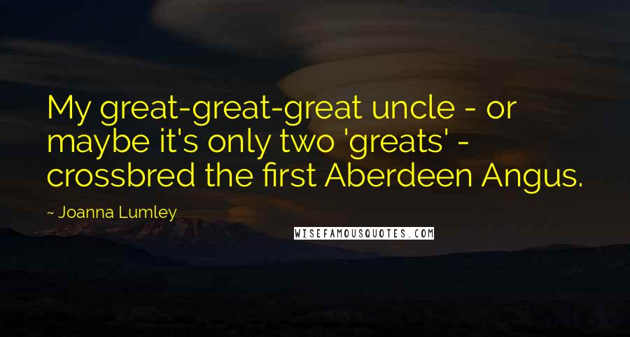 Joanna Lumley Quotes: My great-great-great uncle - or maybe it's only two 'greats' - crossbred the first Aberdeen Angus.