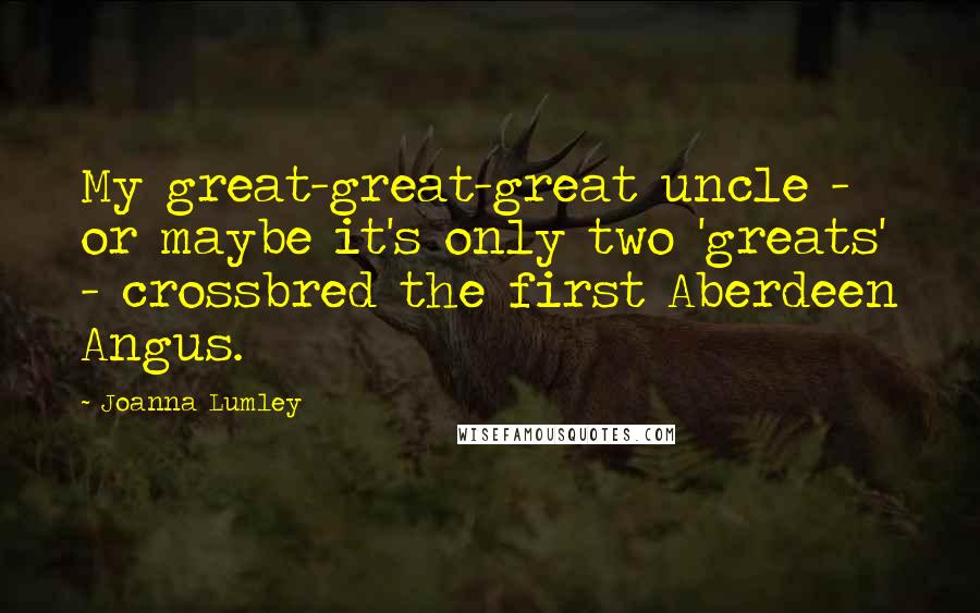 Joanna Lumley Quotes: My great-great-great uncle - or maybe it's only two 'greats' - crossbred the first Aberdeen Angus.