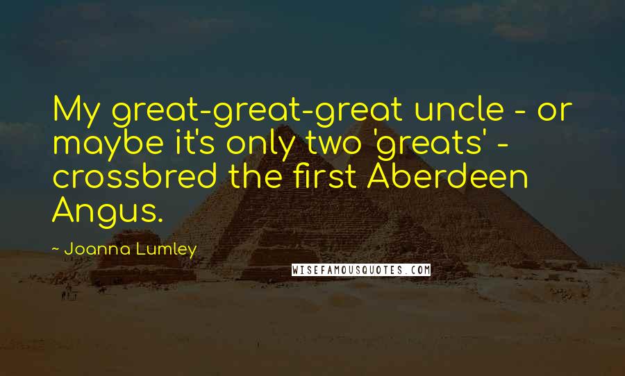 Joanna Lumley Quotes: My great-great-great uncle - or maybe it's only two 'greats' - crossbred the first Aberdeen Angus.