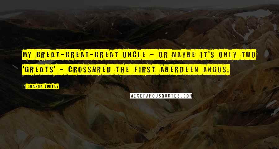 Joanna Lumley Quotes: My great-great-great uncle - or maybe it's only two 'greats' - crossbred the first Aberdeen Angus.