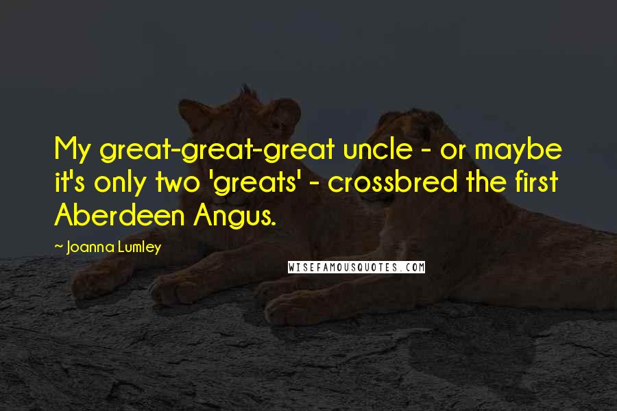 Joanna Lumley Quotes: My great-great-great uncle - or maybe it's only two 'greats' - crossbred the first Aberdeen Angus.