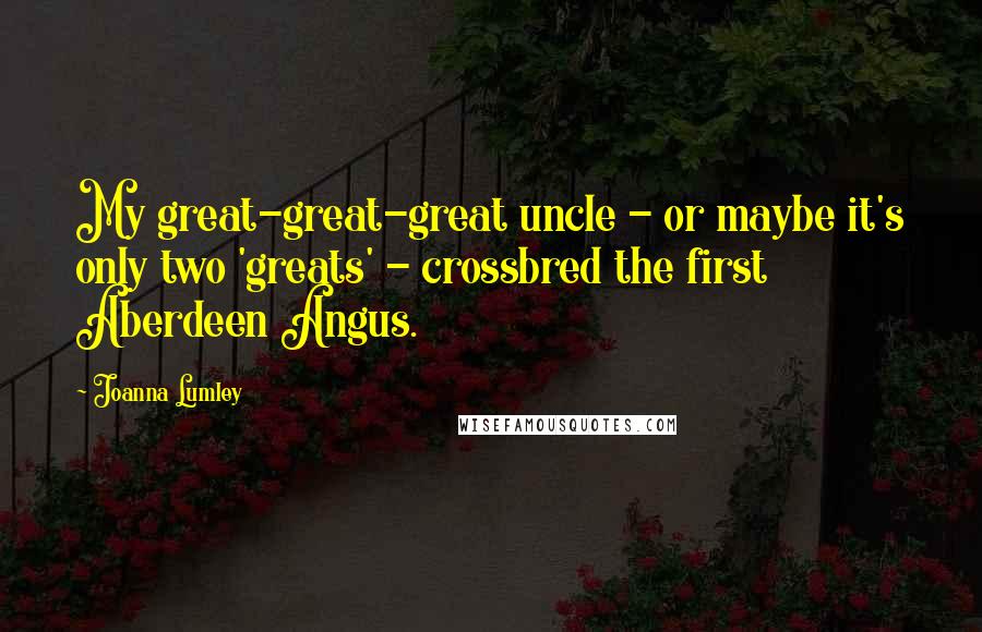 Joanna Lumley Quotes: My great-great-great uncle - or maybe it's only two 'greats' - crossbred the first Aberdeen Angus.