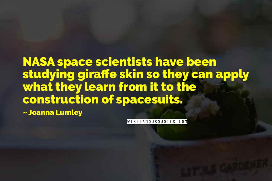 Joanna Lumley Quotes: NASA space scientists have been studying giraffe skin so they can apply what they learn from it to the construction of spacesuits.