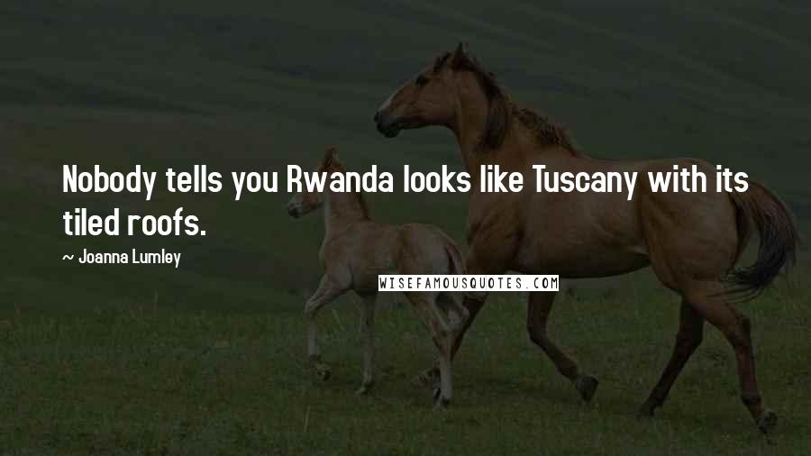 Joanna Lumley Quotes: Nobody tells you Rwanda looks like Tuscany with its tiled roofs.