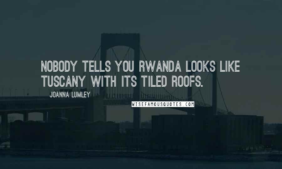 Joanna Lumley Quotes: Nobody tells you Rwanda looks like Tuscany with its tiled roofs.