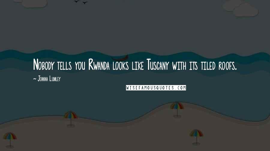 Joanna Lumley Quotes: Nobody tells you Rwanda looks like Tuscany with its tiled roofs.