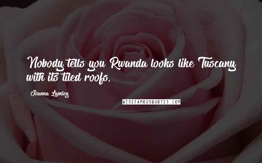 Joanna Lumley Quotes: Nobody tells you Rwanda looks like Tuscany with its tiled roofs.