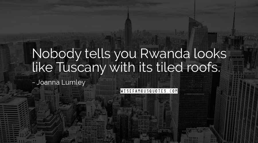 Joanna Lumley Quotes: Nobody tells you Rwanda looks like Tuscany with its tiled roofs.