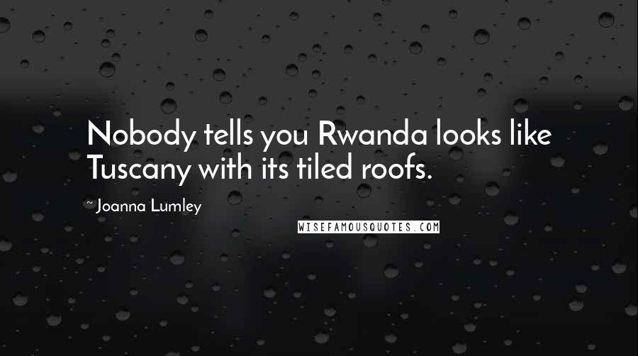 Joanna Lumley Quotes: Nobody tells you Rwanda looks like Tuscany with its tiled roofs.