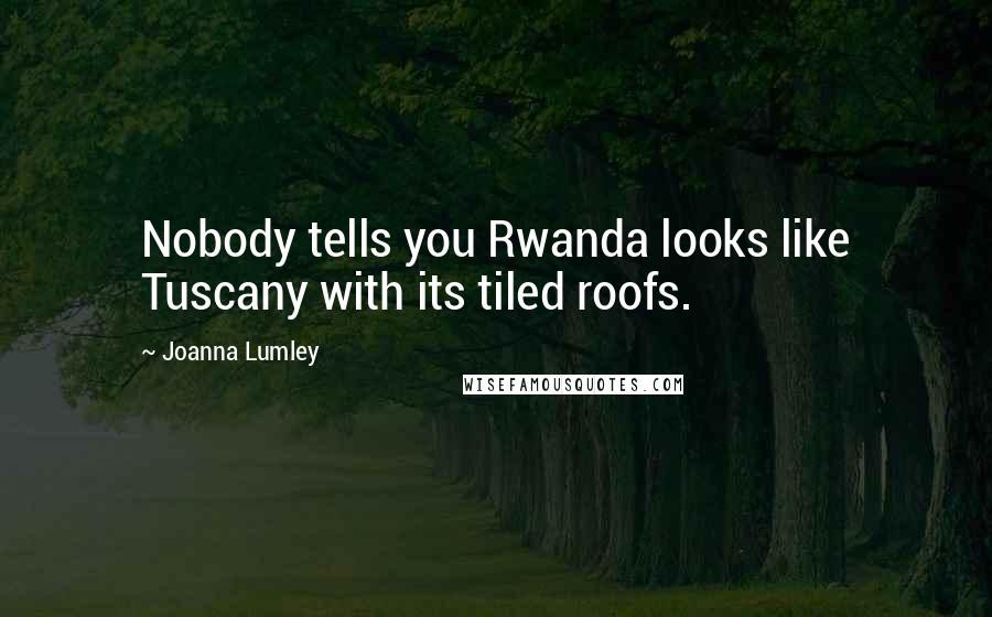 Joanna Lumley Quotes: Nobody tells you Rwanda looks like Tuscany with its tiled roofs.