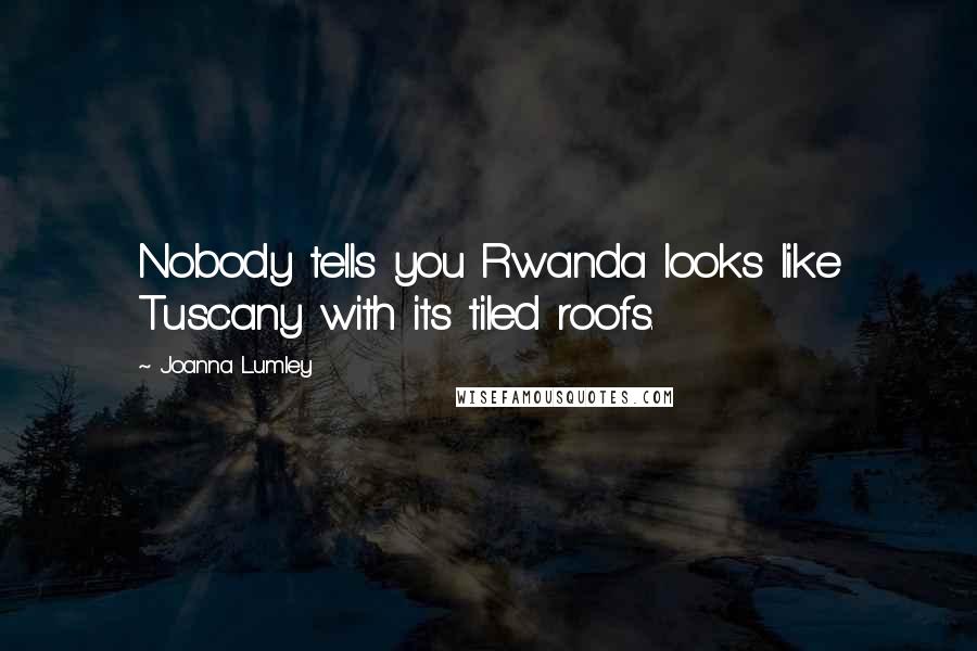 Joanna Lumley Quotes: Nobody tells you Rwanda looks like Tuscany with its tiled roofs.