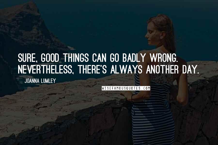 Joanna Lumley Quotes: Sure, good things can go badly wrong. Nevertheless, there's always another day.