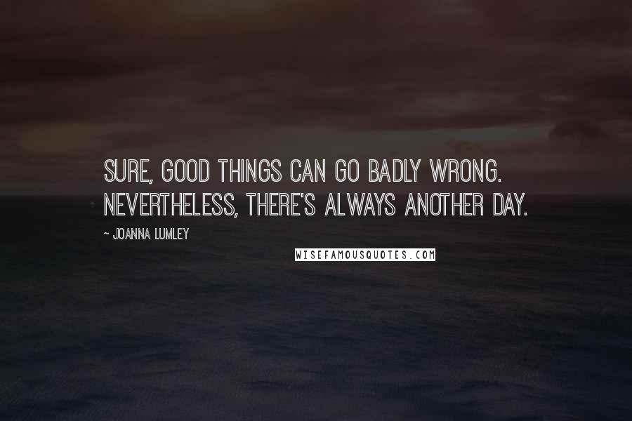 Joanna Lumley Quotes: Sure, good things can go badly wrong. Nevertheless, there's always another day.