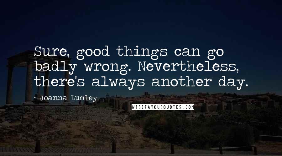 Joanna Lumley Quotes: Sure, good things can go badly wrong. Nevertheless, there's always another day.