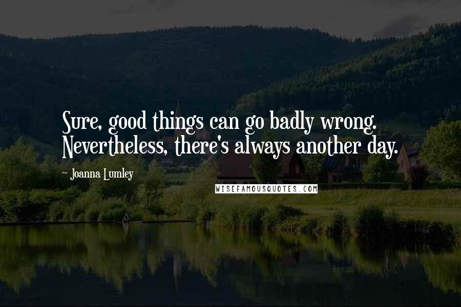 Joanna Lumley Quotes: Sure, good things can go badly wrong. Nevertheless, there's always another day.