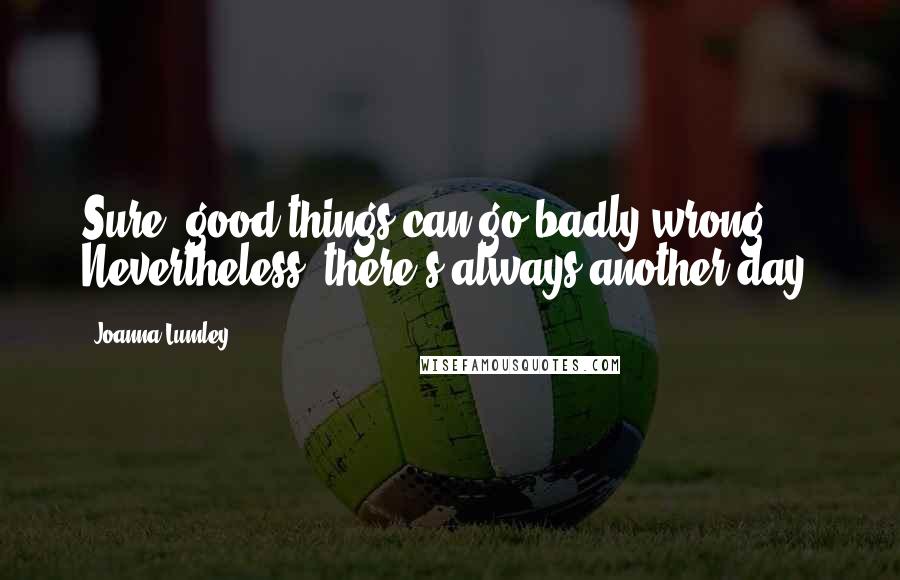 Joanna Lumley Quotes: Sure, good things can go badly wrong. Nevertheless, there's always another day.