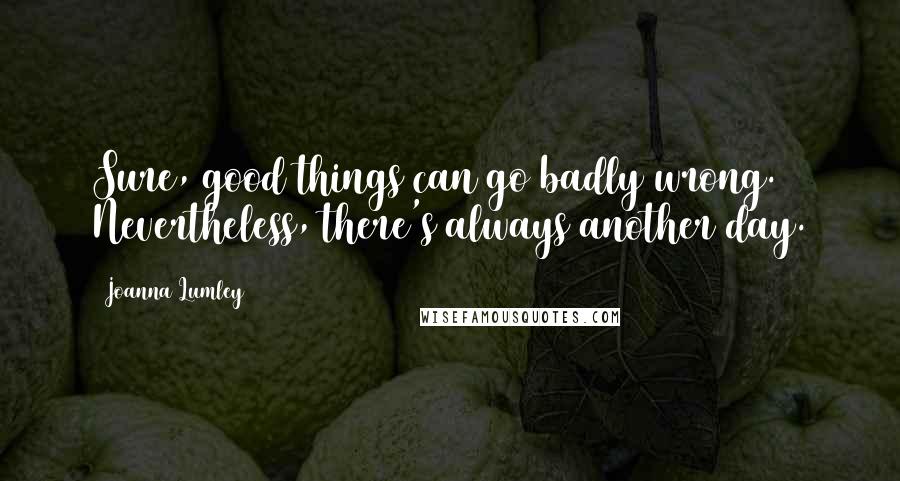 Joanna Lumley Quotes: Sure, good things can go badly wrong. Nevertheless, there's always another day.