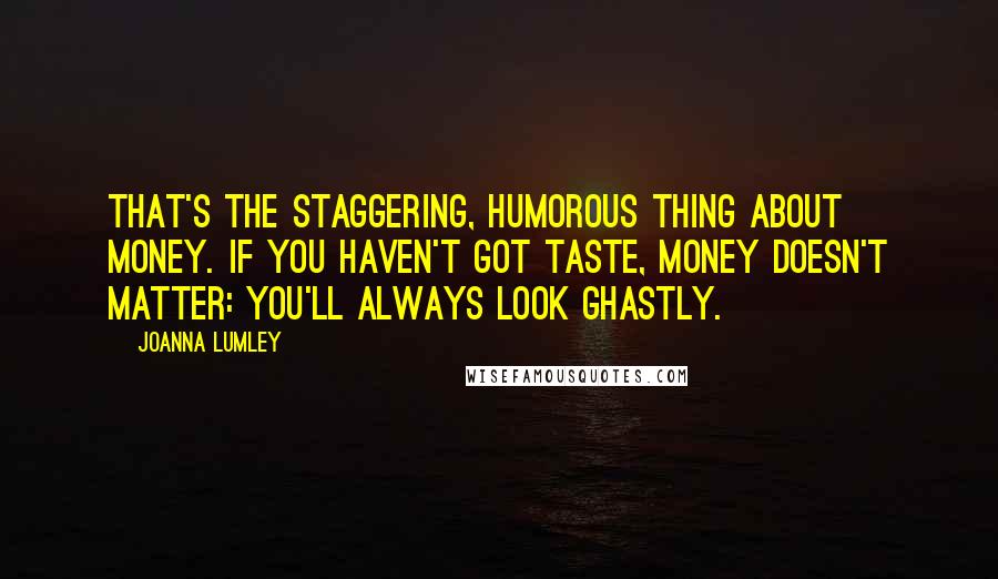 Joanna Lumley Quotes: That's the staggering, humorous thing about money. If you haven't got taste, money doesn't matter: You'll always look ghastly.