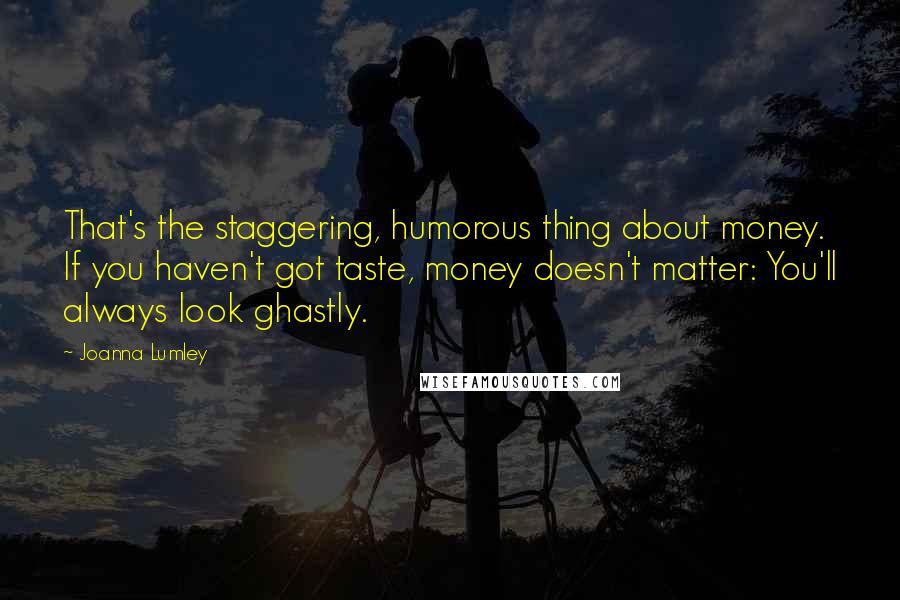 Joanna Lumley Quotes: That's the staggering, humorous thing about money. If you haven't got taste, money doesn't matter: You'll always look ghastly.