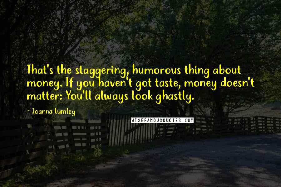 Joanna Lumley Quotes: That's the staggering, humorous thing about money. If you haven't got taste, money doesn't matter: You'll always look ghastly.