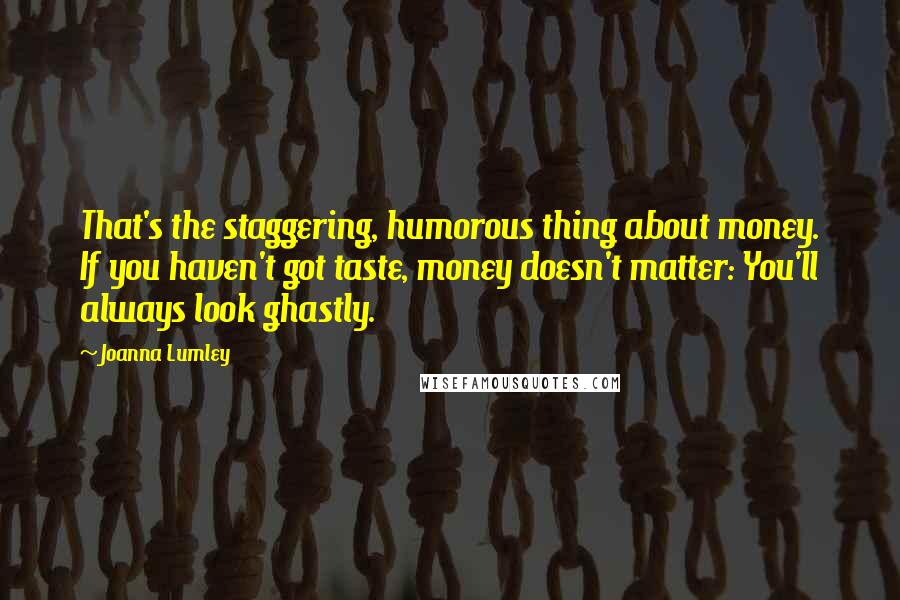 Joanna Lumley Quotes: That's the staggering, humorous thing about money. If you haven't got taste, money doesn't matter: You'll always look ghastly.