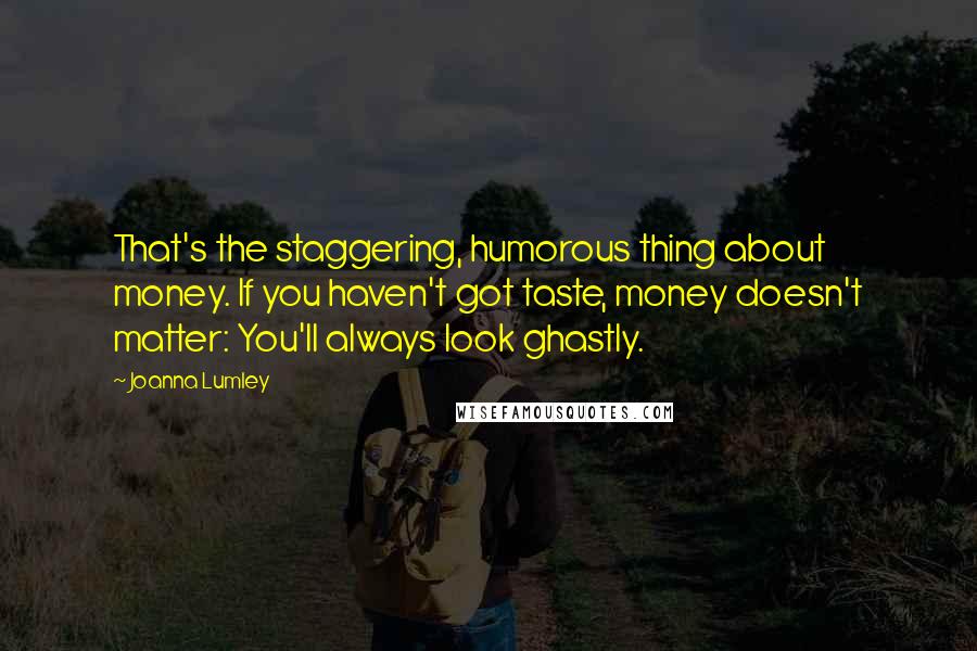 Joanna Lumley Quotes: That's the staggering, humorous thing about money. If you haven't got taste, money doesn't matter: You'll always look ghastly.