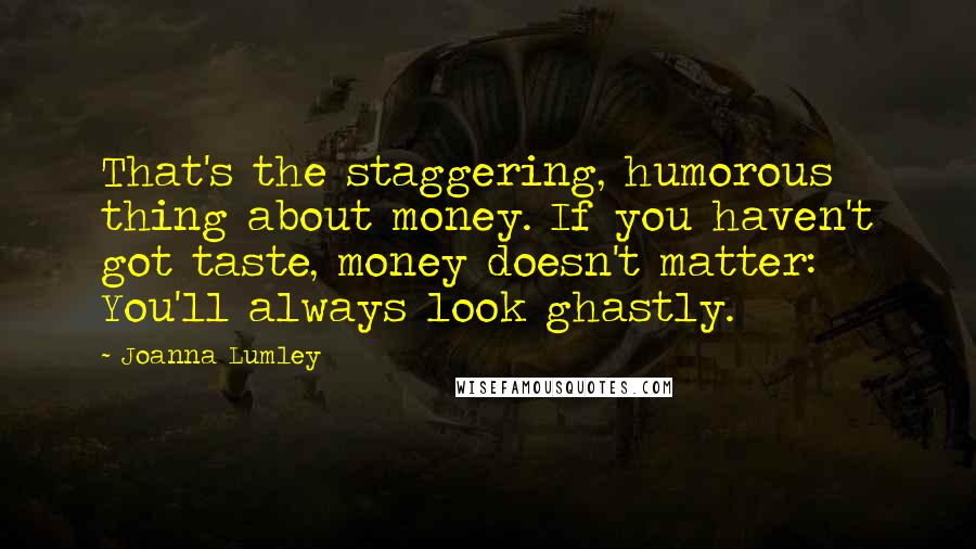 Joanna Lumley Quotes: That's the staggering, humorous thing about money. If you haven't got taste, money doesn't matter: You'll always look ghastly.