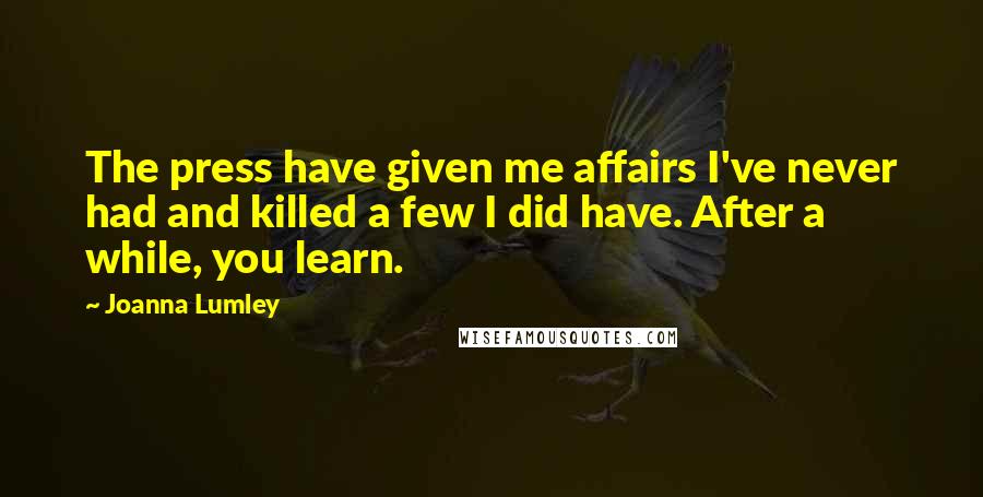 Joanna Lumley Quotes: The press have given me affairs I've never had and killed a few I did have. After a while, you learn.