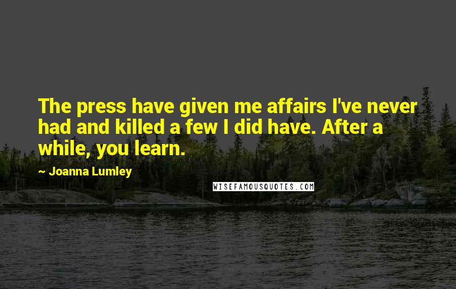 Joanna Lumley Quotes: The press have given me affairs I've never had and killed a few I did have. After a while, you learn.