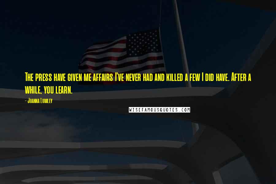 Joanna Lumley Quotes: The press have given me affairs I've never had and killed a few I did have. After a while, you learn.