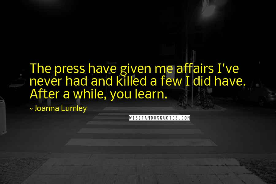 Joanna Lumley Quotes: The press have given me affairs I've never had and killed a few I did have. After a while, you learn.