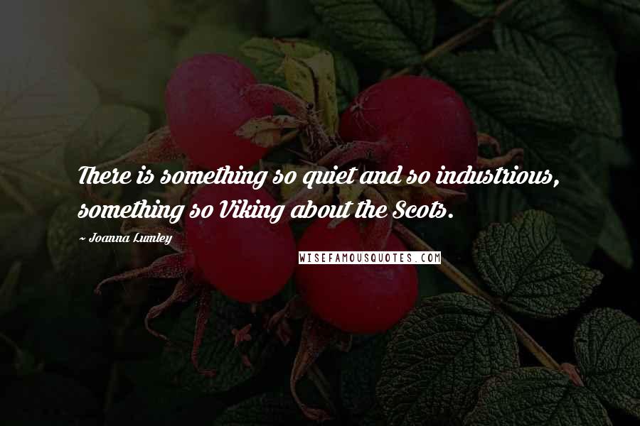 Joanna Lumley Quotes: There is something so quiet and so industrious, something so Viking about the Scots.