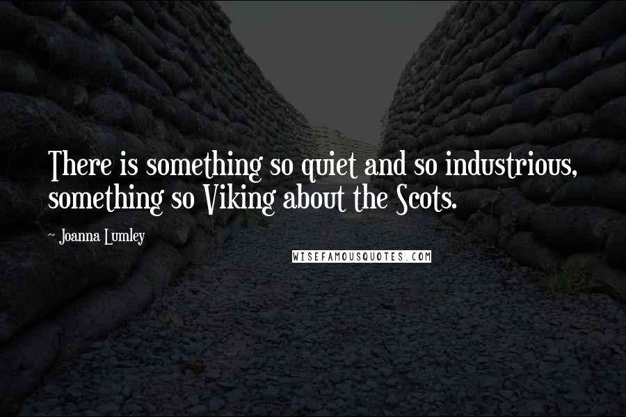 Joanna Lumley Quotes: There is something so quiet and so industrious, something so Viking about the Scots.