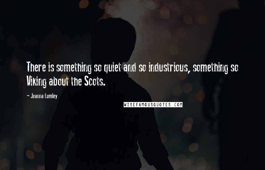 Joanna Lumley Quotes: There is something so quiet and so industrious, something so Viking about the Scots.