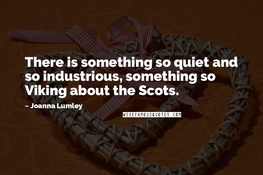 Joanna Lumley Quotes: There is something so quiet and so industrious, something so Viking about the Scots.