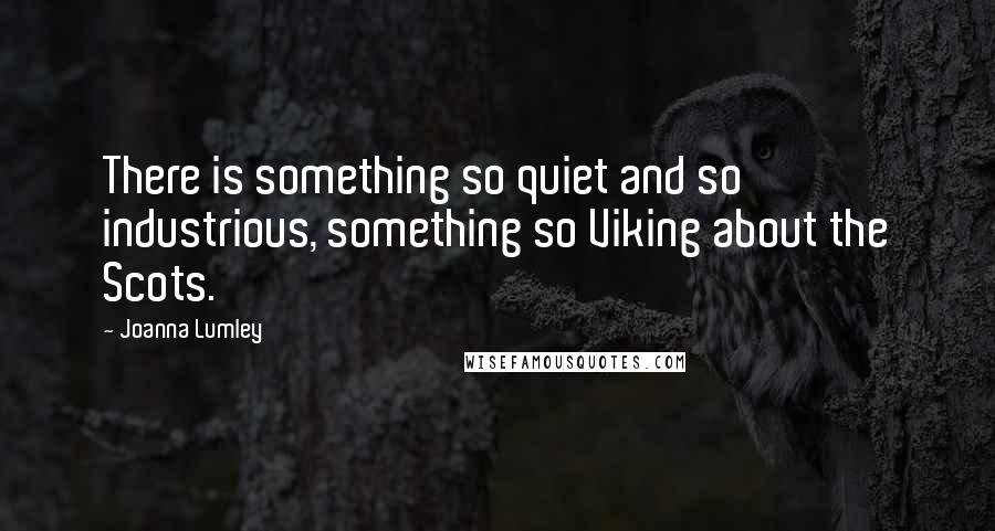 Joanna Lumley Quotes: There is something so quiet and so industrious, something so Viking about the Scots.