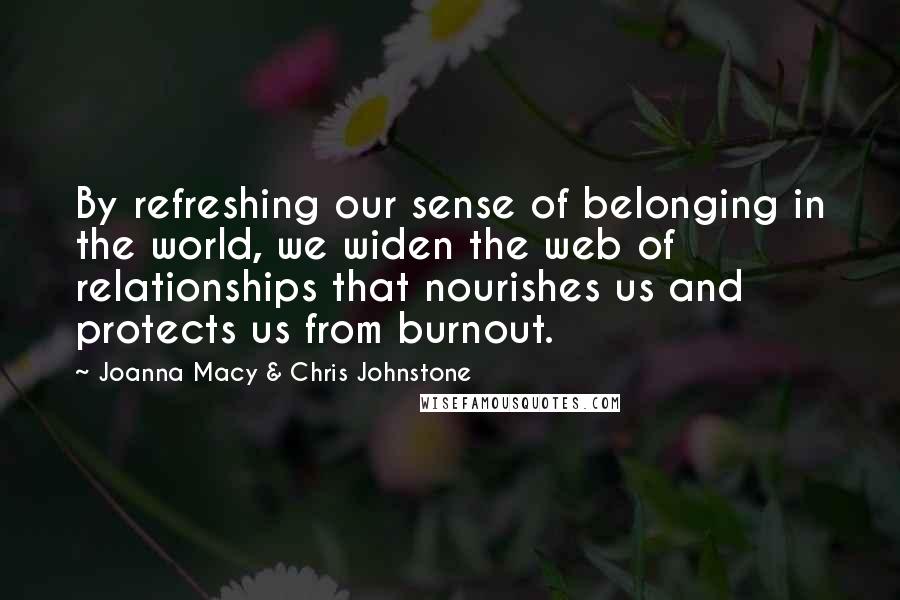 Joanna Macy & Chris Johnstone Quotes: By refreshing our sense of belonging in the world, we widen the web of relationships that nourishes us and protects us from burnout.