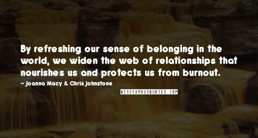 Joanna Macy & Chris Johnstone Quotes: By refreshing our sense of belonging in the world, we widen the web of relationships that nourishes us and protects us from burnout.